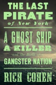 The Last Pirate of New York A Ghost Ship a Killer,and the Birth of a Gangster Nation by Rich Cohen