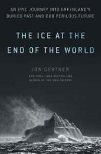 The Ice at the End of the World An Epic Journey into Greenland's Buried Past and Our Perilous Future by Jon Gertner