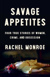 Savage Appetites Four True Stories of Women Crime and Obsession by Rachel Monroe