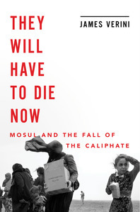 They Will Have to Die Now Mosul and the Fall of the Caliphate by James Verin