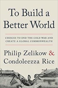 To Build a Better World Choices to End the Cold War and Create a Global Commonwealth by Philip Zelikow and Condoleezza Rice