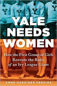 Yale Needs Women How the First Group of Girls Rewrote the Rules of an Ivy League Giant by Anne Gardiner Perkins