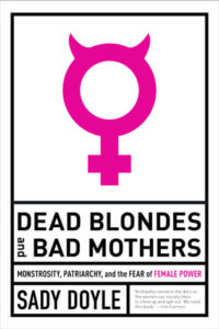 Dead Blondes and Bad Mothers Monstrosity, Patriarchy, and the Fear of Female Power by Sady Doyle