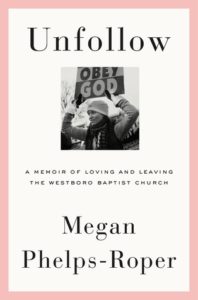 Unfollow: A Memoir of Loving and Leaving the Westboro Baptist Church by Megan Phelps-Roper