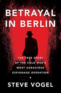 Betrayal in Berlin The True Story of the Cold War's Most Audacious Espionage Operation by Steve Vogel