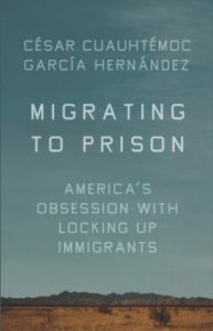Migrating to Prison America’s Obsession with Locking Up Immigrants by César Cuauhtémoc García Hernández