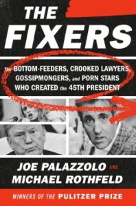 The Fixers: The Bottom-Feeders, Crooked Lawyers, Gossipmongers, and Porn Stars Who Created the 45th President by Joe Palazzolo and Michael Rothfeld