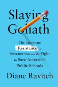 Slaying Goliath: The Passionate Resistance to Privatization and the Fight To Save America’s Public Schools by Diane Ravitch