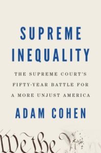 Supreme Inequality: The Supreme Court’s Fifty-Year Battle for a More Unjust America by Adam Cohen