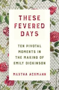 These Fevered Days: Ten Pivotal Moments in the Making of Emily Dickinson by Martha Ackmann
