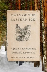 Owls of the Eastern Ice: A Quest to Find and Save the World’s Largest Owl by Jonathan C. Slaght