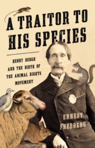 A Traitor to His Species: Henry Bergh and the Birth of the Animal Rights Movement by Ernest Freeberg