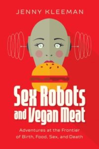 Sex Robots and Vegan Meat: Adventures at the Frontier of Birth, Food, Sex, and Death by Jenny Kleeman