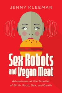 Sex Robots and Vegan Meat: Adventures at the Frontier of Birth, Food, Sex, and Death by Jenny Kleeman