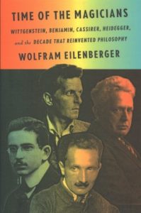 Time of the Magicians Wittgenstein, Benjamin, Cassirer, Heidegger, and the Decade That Reinvented Philosophy by Wolfram Eilenberger