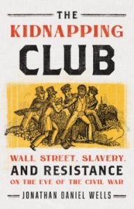The Kidnapping Club: Wall Street, Slavery, and Resistance on the Eve of the Civil War by Jonathan Daniel Wells