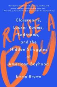 To Raise a Boy: Classrooms, Locker Rooms, Bedrooms, and the Hidden Struggles of American Boyhood by Emma Brown