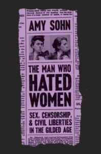 The Man Who Hated Women: Sex, Censorship, and Civil Liberties in the Gilded Age by Amy Sohn
