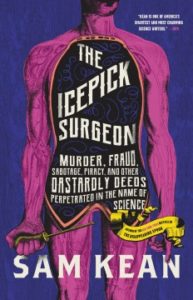 The Icepick Surgeon: Murder, Fraud, Sabotage, Piracy, and Other Dastardly Deeds Perpetuated in the Name of Science by Sam Kean