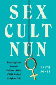 Sex Cult Nun: Breaking Away from the Children of God, a Wild, Radical Religious Cult by Faith Jones