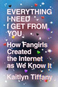 Everything I Need, I Get From You: How Fangirls Created the Internet as We Know It by Kaitlyn Tiffany