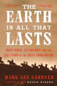 The Earth is all that Lasts: Crazy Horse, Sitting Bull, and the Last Stand of the Great Sioux Nation by Mark Lee Gardner