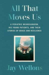 All That Moves Us: A Pediatric Neurosurgeon, His Young Patients, and Their Stories of Grace and Resilience by Jay Wellons